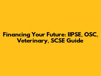 Financing Your Future: IIPSE, OSC, Veterinary, SCSE Guide