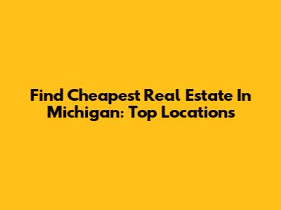 Find Cheapest Real Estate In Michigan: Top Locations