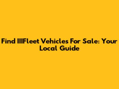 Find IIIFleet Vehicles For Sale: Your Local Guide
