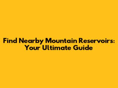Find Nearby Mountain Reservoirs: Your Ultimate Guide