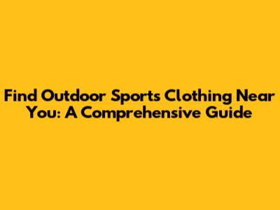 Find Outdoor Sports Clothing Near You: A Comprehensive Guide