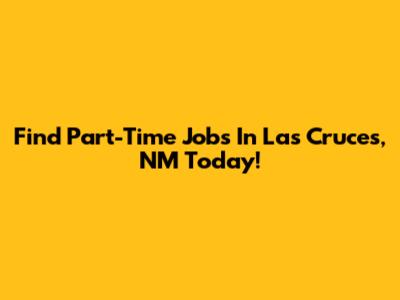 Find Part-Time Jobs In Las Cruces, NM Today!