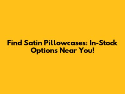 Find Satin Pillowcases: In-Stock Options Near You!