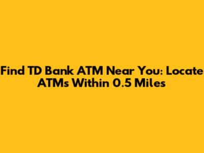 Find TD Bank ATM Near You: Locate ATMs Within 0.5 Miles