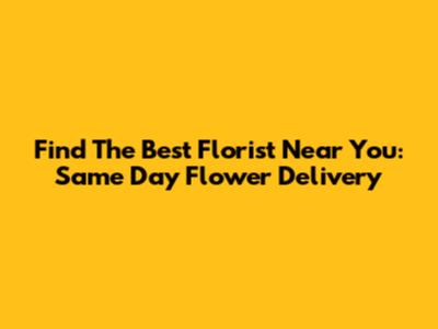 Find The Best Florist Near You: Same Day Flower Delivery