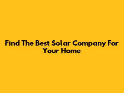 Find The Best Solar Company For Your Home