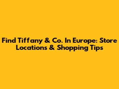 Find Tiffany & Co. In Europe: Store Locations & Shopping Tips