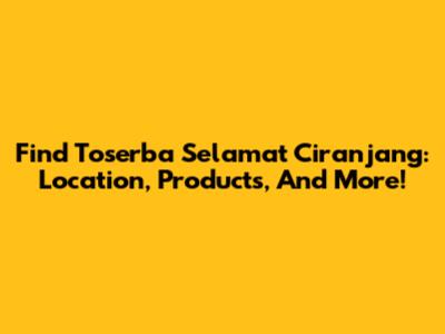 Find Toserba Selamat Ciranjang: Location, Products, And More!