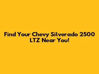 Find Your Chevy Silverado 2500 LTZ Near You!