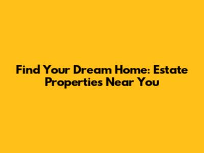 Find Your Dream Home: Estate Properties Near You