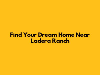 Find Your Dream Home Near Ladera Ranch