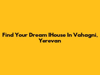 Find Your Dream IHouse In Vahagni, Yerevan