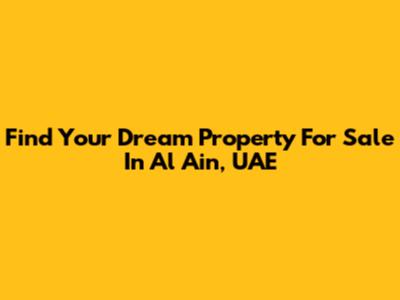 Find Your Dream Property For Sale In Al Ain, UAE