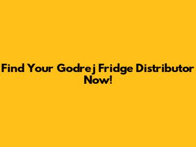 Find Your Godrej Fridge Distributor Now!