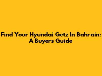 Find Your Hyundai Getz In Bahrain: A Buyer's Guide