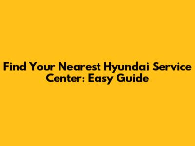 Find Your Nearest Hyundai Service Center: Easy Guide