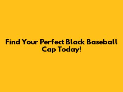 Find Your Perfect Black Baseball Cap Today!