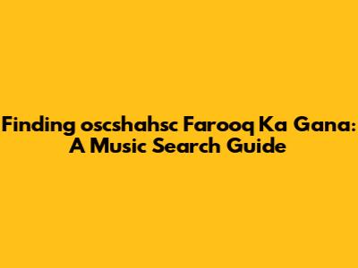 Finding "oscshahsc Farooq Ka Gana": A Music Search Guide