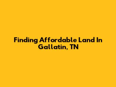 Finding Affordable Land In Gallatin, TN