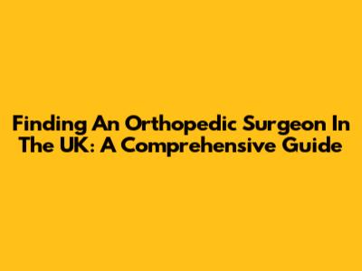 Finding An Orthopedic Surgeon In The UK: A Comprehensive Guide