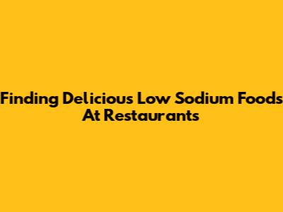 Finding Delicious Low Sodium Foods At Restaurants