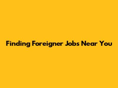 Finding Foreigner Jobs Near You