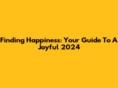 Finding Happiness: Your Guide To A Joyful 2024