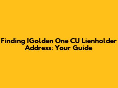 Finding IGolden One CU Lienholder Address: Your Guide