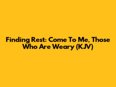 Finding Rest: Come To Me, Those Who Are Weary (KJV)