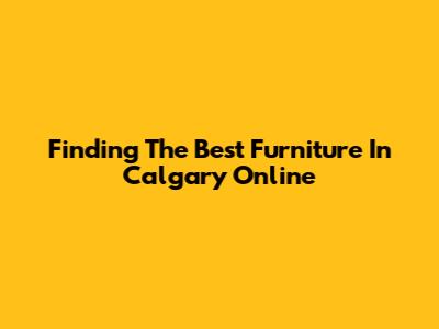 Finding The Best Furniture In Calgary Online