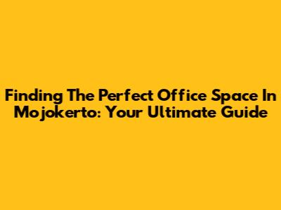 Finding The Perfect Office Space In Mojokerto: Your Ultimate Guide