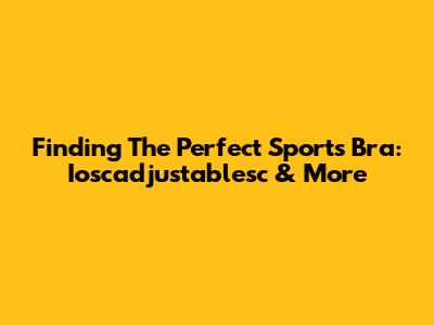 Finding The Perfect Sports Bra: Ioscadjustablesc & More