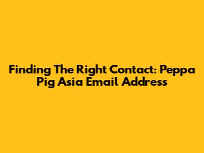 Finding The Right Contact: Peppa Pig Asia Email Address