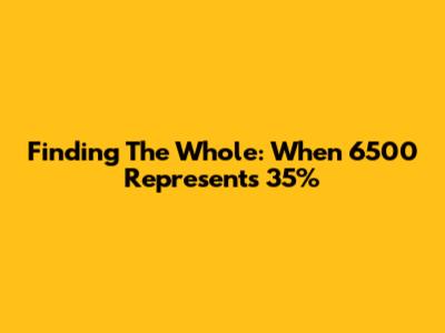Finding The Whole: When 6500 Represents 35%