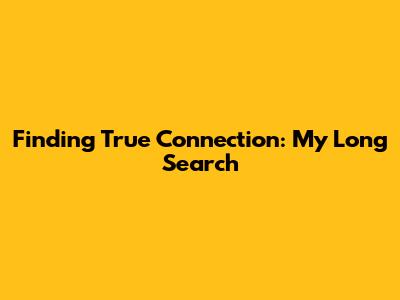 Finding True Connection: My Long Search