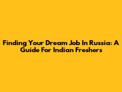 Finding Your Dream Job In Russia: A Guide For Indian Freshers