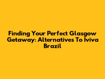 Finding Your Perfect Glasgow Getaway: Alternatives To Iviva Brazil