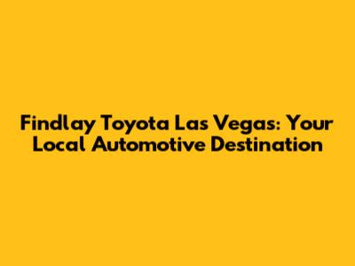 Findlay Toyota Las Vegas: Your Local Automotive Destination