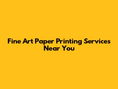 Fine Art Paper Printing Services Near You