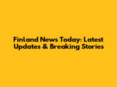 Finland News Today: Latest Updates & Breaking Stories