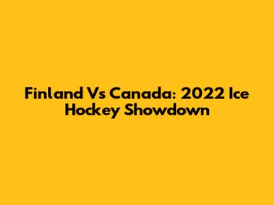 Finland Vs Canada: 2022 Ice Hockey Showdown