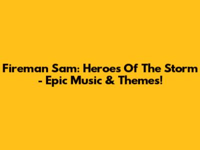 Fireman Sam: Heroes Of The Storm - Epic Music & Themes!