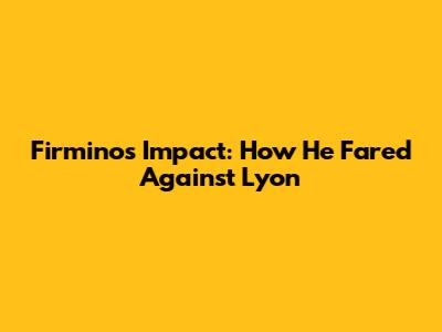 Firmino's Impact: How He Fared Against Lyon