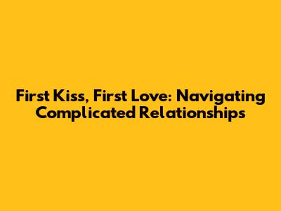 First Kiss, First Love: Navigating Complicated Relationships