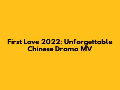 First Love 2022: Unforgettable Chinese Drama MV