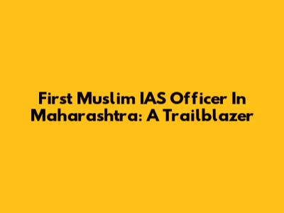 First Muslim IAS Officer In Maharashtra: A Trailblazer