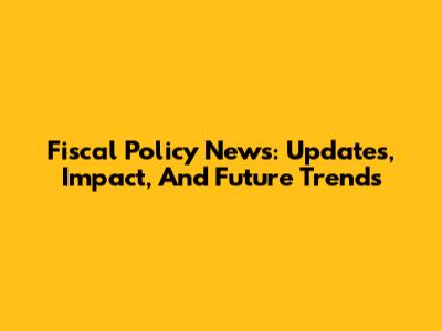 Fiscal Policy News: Updates, Impact, And Future Trends