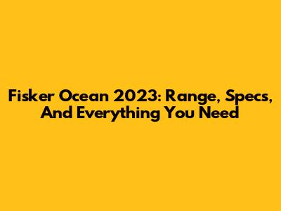 Fisker Ocean 2023: Range, Specs, And Everything You Need