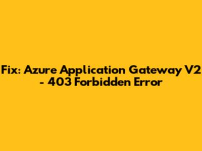 Fix: Azure Application Gateway V2 - 403 Forbidden Error