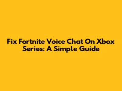 Fix Fortnite Voice Chat On Xbox Series: A Simple Guide